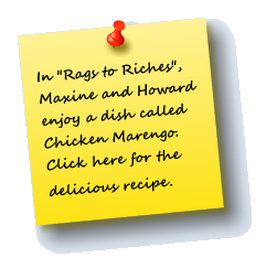 In "Rags to Riches", Maxine and Howard enjoy a dish called  Chicken Marengo. Click here for the delicious recipe.